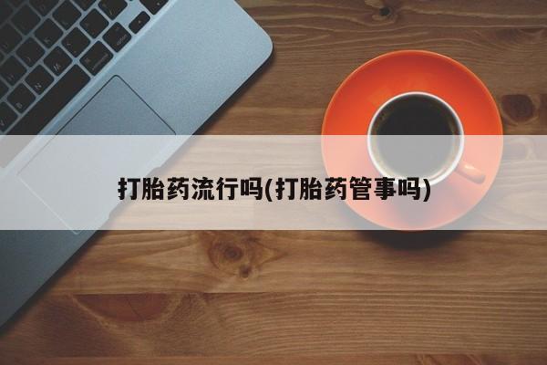 卖打胎药联系方式，打胎药流行吗(打胎药管事吗)