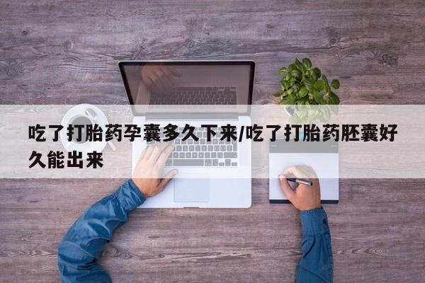 卖打胎药联系方式，吃了打胎药孕囊多久下来/吃了打胎药胚囊好久能出来
