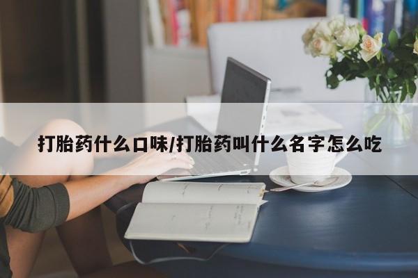 卖打胎药联系方式，打胎药什么口味/打胎药叫什么名字怎么吃