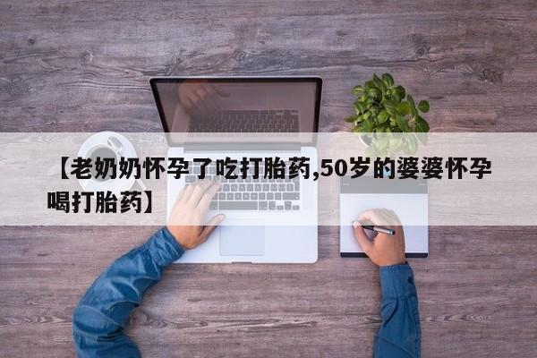 卖打胎药联系方式，【老奶奶怀孕了吃打胎药,50岁的婆婆怀孕喝打胎药】