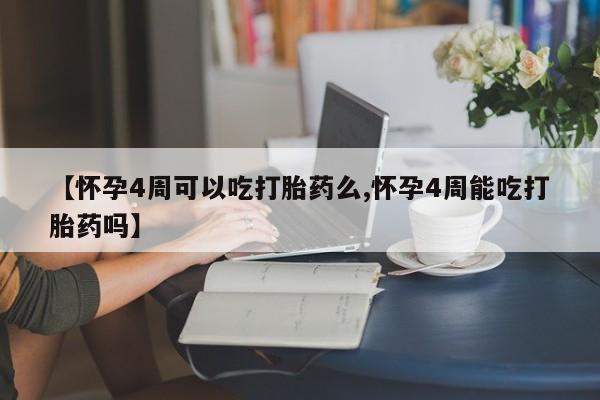 卖打胎药联系方式，【怀孕4周可以吃打胎药么,怀孕4周能吃打胎药吗】