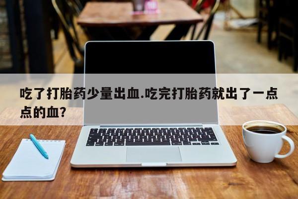 卖打胎药联系方式，吃了打胎药少量出血.吃完打胎药就出了一点点的血？