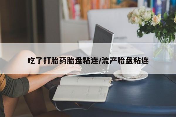 卖打胎药联系方式，吃了打胎药胎盘粘连/流产胎盘粘连
