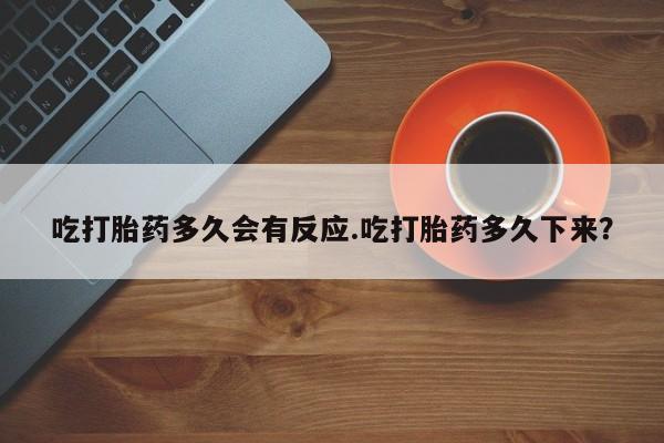 卖打胎药联系方式，吃打胎药多久会有反应.吃打胎药多久下来？