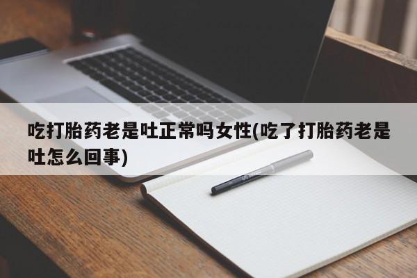 卖打胎药联系方式，吃打胎药老是吐正常吗女性(吃了打胎药老是吐怎么回事)