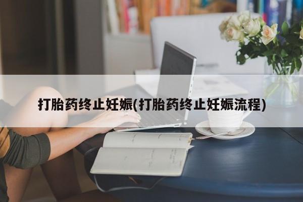 卖打胎药联系方式，打胎药终止妊娠(打胎药终止妊娠流程)
