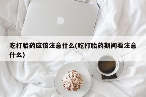 卖打胎药联系方式，吃打胎药应该注意什么(吃打胎药期间要注意什么)