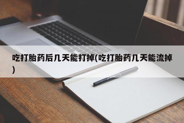 卖打胎药联系方式，吃打胎药后几天能打掉(吃打胎药几天能流掉)
