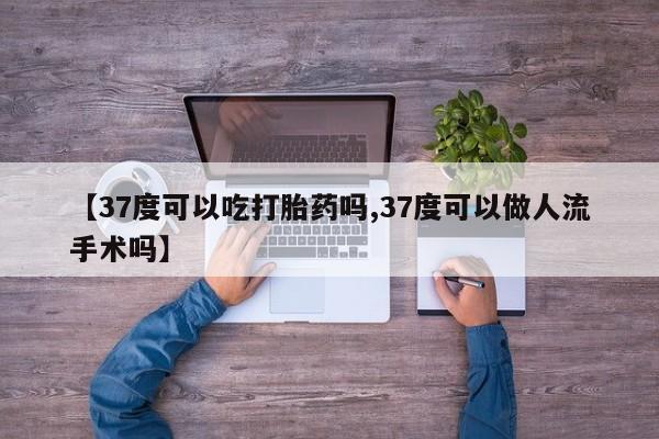 卖打胎药联系方式，【37度可以吃打胎药吗,37度可以做人流手术吗】
