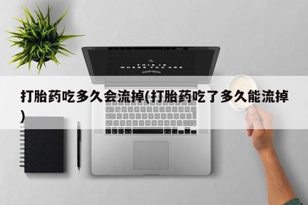 卖打胎药联系方式，打胎药吃多久会流掉(打胎药吃了多久能流掉)