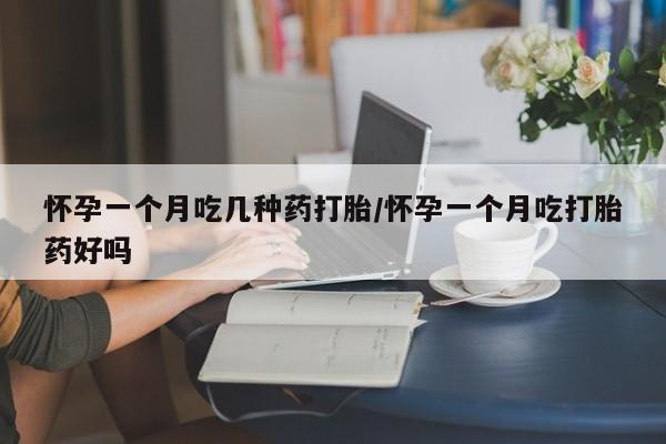 卖打胎药联系方式，怀孕一个月吃几种药打胎/怀孕一个月吃打胎药好吗