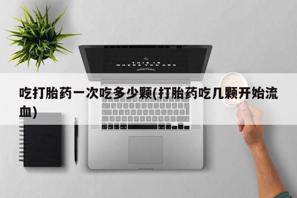 卖打胎药联系方式，吃打胎药一次吃多少颗(打胎药吃几颗开始流血)