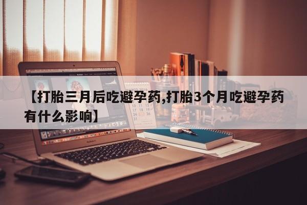 卖打胎药联系方式，【打胎三月后吃避孕药,打胎3个月吃避孕药有什么影响】