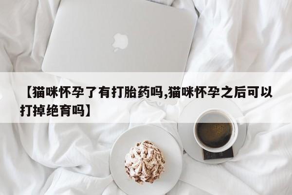 卖打胎药联系方式，【猫咪怀孕了有打胎药吗,猫咪怀孕之后可以打掉绝育吗】