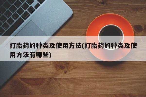 卖打胎药联系方式，打胎药的种类及使用方法(打胎药的种类及使用方法有哪些)