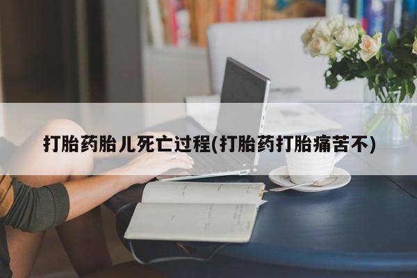 卖打胎药联系方式，打胎药胎儿死亡过程(打胎药打胎痛苦不)