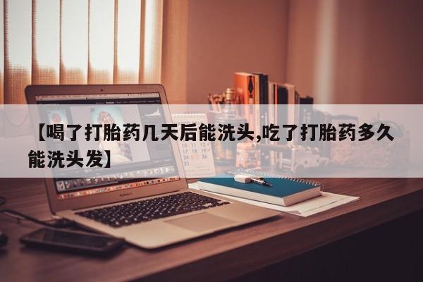 卖打胎药联系方式，【喝了打胎药几天后能洗头,吃了打胎药多久能洗头发】