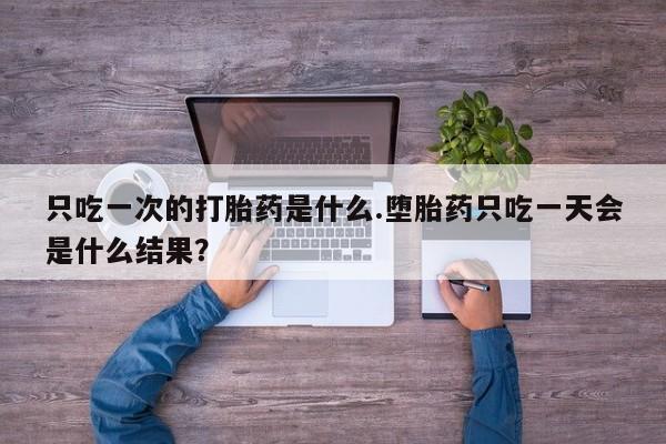 卖打胎药联系方式，只吃一次的打胎药是什么.堕胎药只吃一天会是什么结果？
