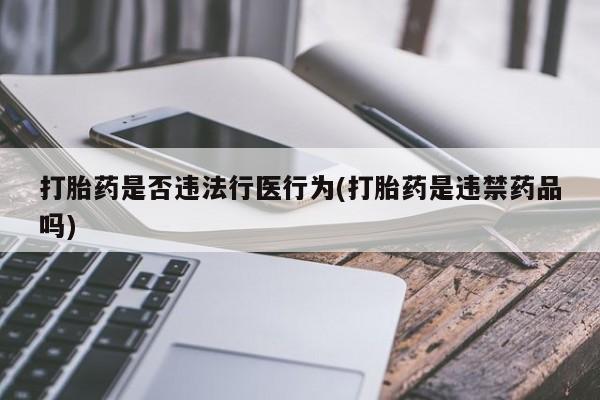 卖打胎药联系方式，打胎药是否违法行医行为(打胎药是违禁药品吗)