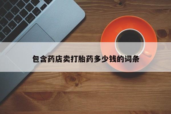 卖打胎药联系方式，包含药店卖打胎药多少钱的词条