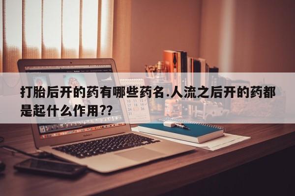 卖打胎药联系方式，打胎后开的药有哪些药名.人流之后开的药都是起什么作用?？