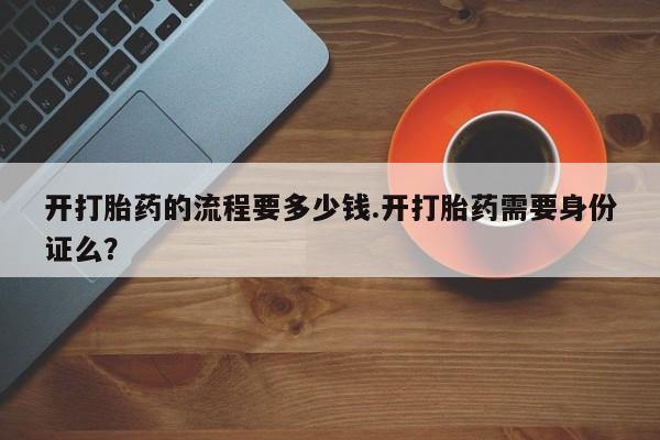 卖打胎药联系方式，开打胎药的流程要多少钱.开打胎药需要身份证么？