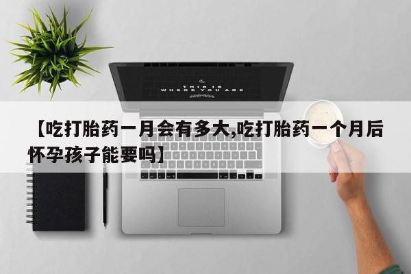 卖打胎药联系方式，【吃打胎药一月会有多大,吃打胎药一个月后怀孕孩子能要吗】
