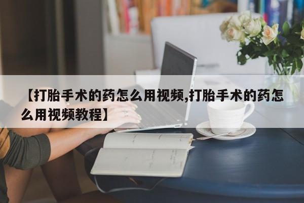卖打胎药联系方式，【打胎手术的药怎么用视频,打胎手术的药怎么用视频教程】