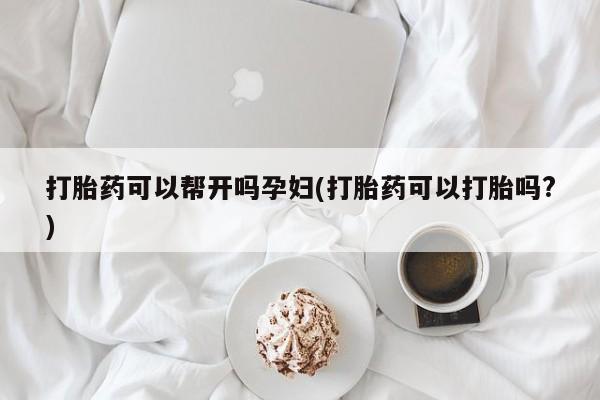 卖打胎药联系方式，打胎药可以帮开吗孕妇(打胎药可以打胎吗?)