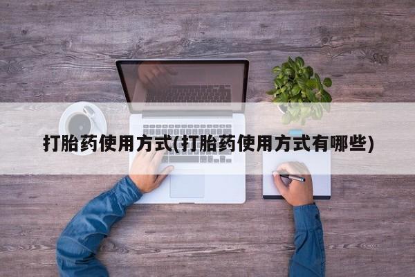 卖打胎药联系方式，打胎药使用方式(打胎药使用方式有哪些)