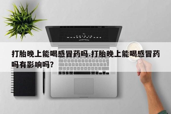 卖打胎药联系方式，打胎晚上能喝感冒药吗.打胎晚上能喝感冒药吗有影响吗？