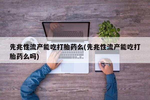 卖打胎药联系方式，先兆性流产能吃打胎药么(先兆性流产能吃打胎药么吗)