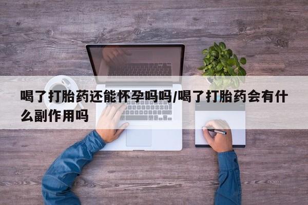 卖打胎药联系方式，喝了打胎药还能怀孕吗吗/喝了打胎药会有什么副作用吗