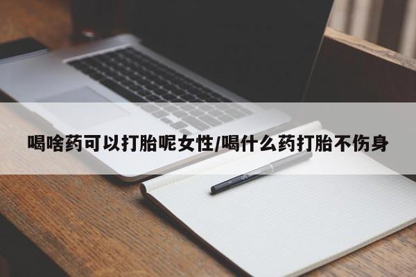 卖打胎药联系方式，喝啥药可以打胎呢女性/喝什么药打胎不伤身