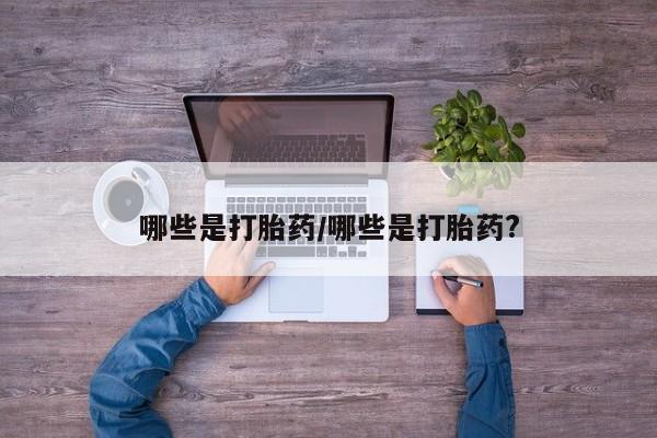 卖打胎药联系方式，哪些是打胎药/哪些是打胎药?
