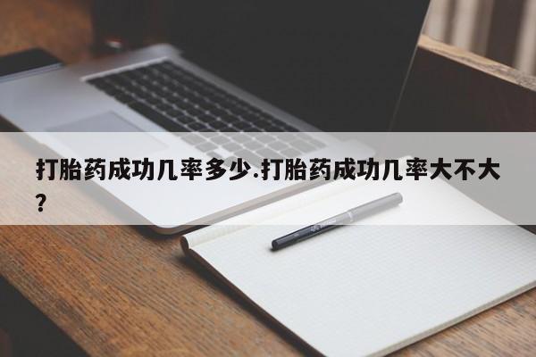 卖打胎药联系方式，打胎药成功几率多少.打胎药成功几率大不大？
