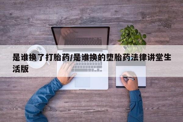 卖打胎药联系方式，是谁换了打胎药/是谁换的堕胎药法律讲堂生活版
