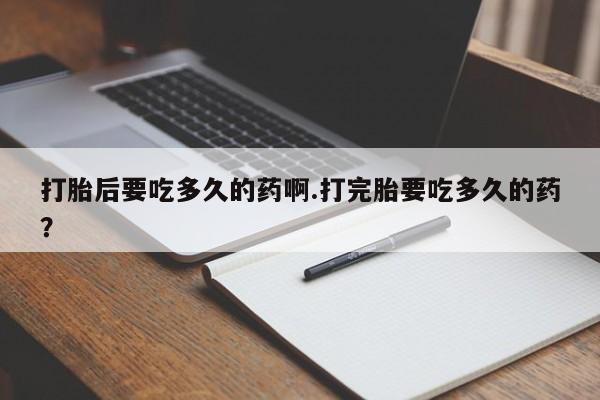 卖打胎药联系方式，打胎后要吃多久的药啊.打完胎要吃多久的药？