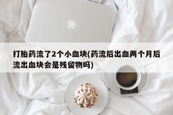 卖打胎药联系方式，打胎药流了2个小血块(药流后出血两个月后流出血块会是残留物吗)