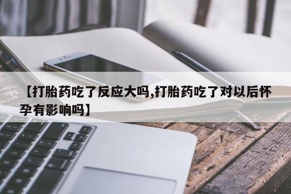 卖打胎药联系方式，【打胎药吃了反应大吗,打胎药吃了对以后怀孕有影响吗】