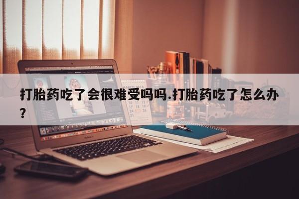卖打胎药联系方式，打胎药吃了会很难受吗吗.打胎药吃了怎么办？