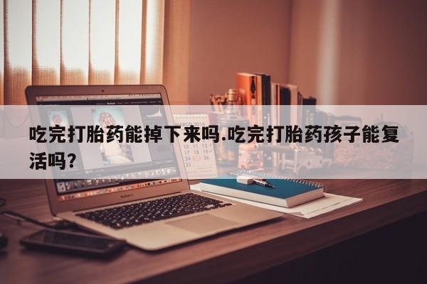 卖打胎药联系方式，吃完打胎药能掉下来吗.吃完打胎药孩子能复活吗？