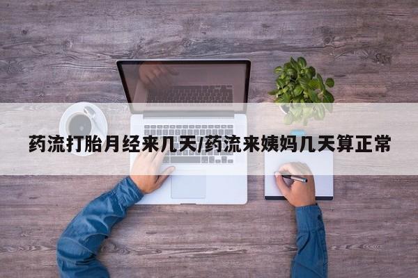 卖打胎药联系方式，药流打胎月经来几天/药流来姨妈几天算正常