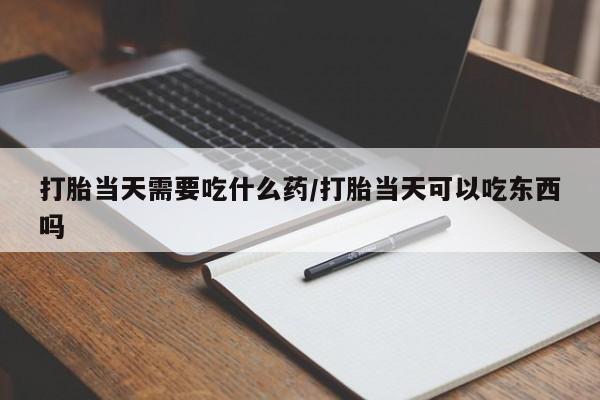 卖打胎药联系方式，打胎当天需要吃什么药/打胎当天可以吃东西吗