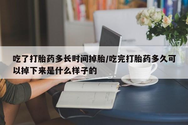 卖打胎药联系方式，吃了打胎药多长时间掉胎/吃完打胎药多久可以掉下来是什么样子的