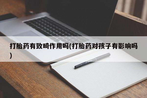卖打胎药联系方式，打胎药有致畸作用吗(打胎药对孩子有影响吗)