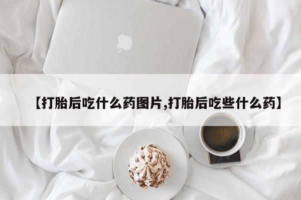 卖打胎药联系方式，【打胎后吃什么药图片,打胎后吃些什么药】