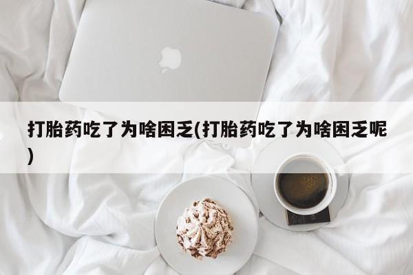 卖打胎药联系方式，打胎药吃了为啥困乏(打胎药吃了为啥困乏呢)