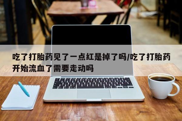 卖打胎药联系方式，吃了打胎药见了一点红是掉了吗/吃了打胎药开始流血了需要走动吗