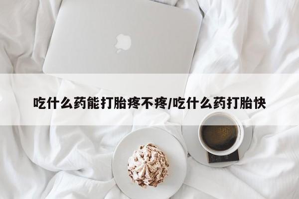 卖打胎药联系方式，吃什么药能打胎疼不疼/吃什么药打胎快